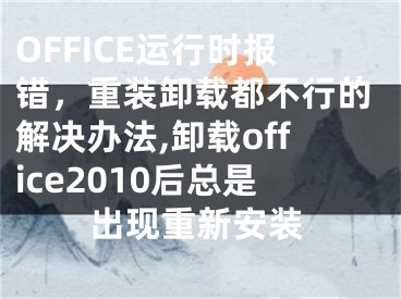 OFFICE运行时报错，重装卸载都不行的解决办法,卸载office2010后总是出现重新安装