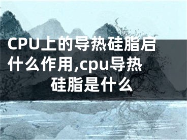 CPU上的导热硅脂启什么作用,cpu导热硅脂是什么