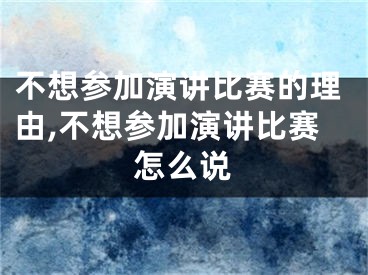 不想参加演讲比赛的理由,不想参加演讲比赛怎么说