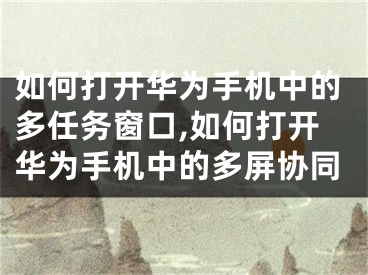 如何打开华为手机中的多任务窗口,如何打开华为手机中的多屏协同