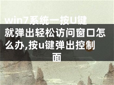 win7系统一按U键就弹出轻松访问窗口怎么办,按u键弹出控制面