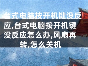台式电脑按开机键没反应,台式电脑按开机键没反应怎么办,风扇再转,怎么关机