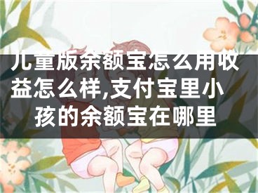 儿童版余额宝怎么用收益怎么样,支付宝里小孩的余额宝在哪里