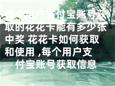 每个用户支付宝账号获取的花花卡能有多少张中奖 花花卡如何获取和使用 ,每个用户支付宝账号获取信息