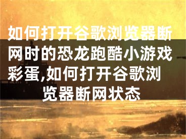 如何打开谷歌浏览器断网时的恐龙跑酷小游戏彩蛋,如何打开谷歌浏览器断网状态