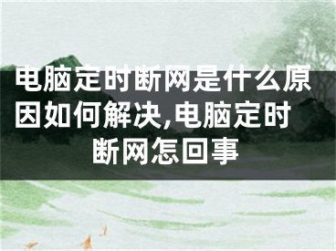 电脑定时断网是什么原因如何解决,电脑定时断网怎回事