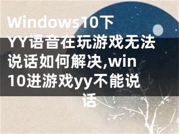 Windows10下YY语音在玩游戏无法说话如何解决,win10进游戏yy不能说话