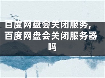 百度网盘会关闭服务,百度网盘会关闭服务器吗