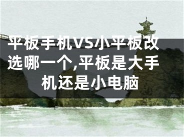 平板手机VS小平板改选哪一个,平板是大手机还是小电脑