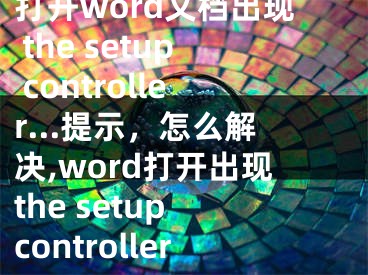 打开word文档出现 the setup controller...提示，怎么解决,word打开出现the setup controller