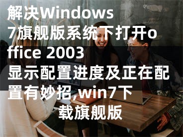 解决Windows 7旗舰版系统下打开office 2003显示配置进度及正在配置有妙招,win7下载旗舰版