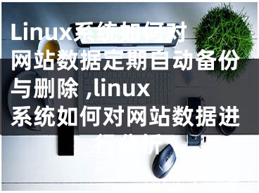 Linux系统如何对网站数据定期自动备份与删除 ,linux系统如何对网站数据进行分析