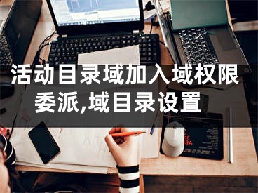 活动目录域加入域权限委派,域目录设置