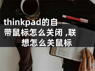 thinkpad的自带鼠标怎么关闭 ,联想怎么关鼠标