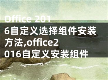 Office 2016自定义选择组件安装方法,office2016自定义安装组件