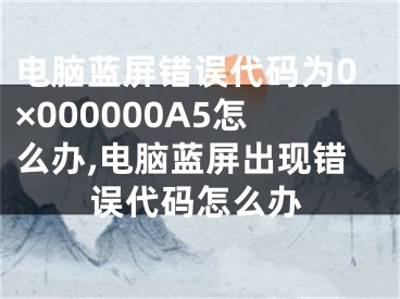 电脑蓝屏错误代码为0×000000A5怎么办,电脑蓝屏出现错误代码怎么办
