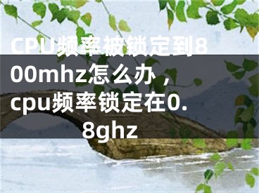 CPU频率被锁定到800mhz怎么办 ,cpu频率锁定在0.8ghz