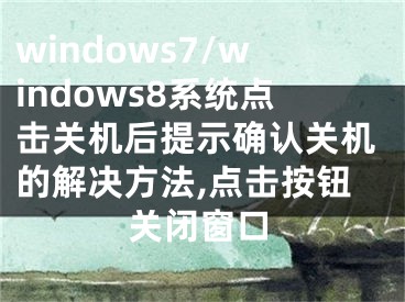 windows7/windows8系统点击关机后提示确认关机的解决方法,点击按钮关闭窗口