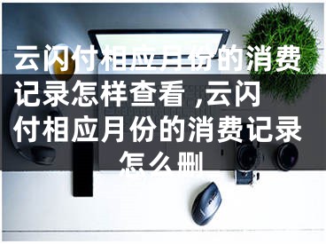 云闪付相应月份的消费记录怎样查看 ,云闪付相应月份的消费记录怎么删