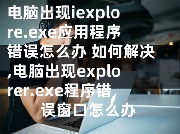 电脑出现iexplore.exe应用程序错误怎么办 如何解决,电脑出现explorer.exe程序错误窗口怎么办