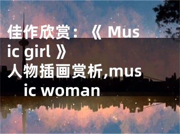佳作欣赏：《 Music girl 》 人物插画赏析,music woman