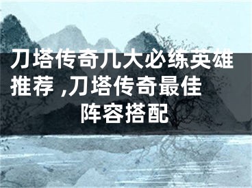 刀塔传奇几大必练英雄推荐 ,刀塔传奇最佳阵容搭配