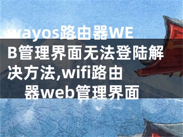wayos路由器WEB管理界面无法登陆解决方法,wifi路由器web管理界面