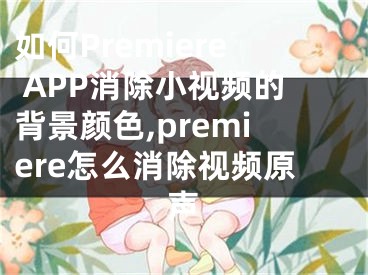 如何Premiere APP消除小视频的背景颜色,premiere怎么消除视频原声