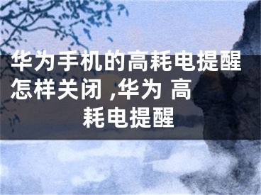 华为手机的高耗电提醒怎样关闭 ,华为 高耗电提醒