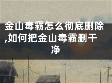金山毒霸怎么彻底删除,如何把金山毒霸删干净