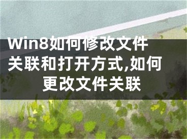 Win8如何修改文件关联和打开方式,如何更改文件关联