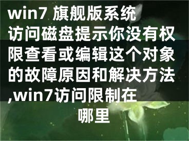 win7 旗舰版系统访问磁盘提示你没有权限查看或编辑这个对象的故障原因和解决方法,win7访问限制在哪里