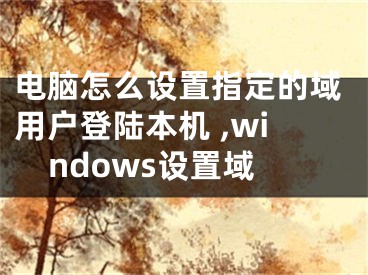 电脑怎么设置指定的域用户登陆本机 ,windows设置域
