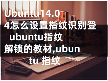 Ubuntu14.04怎么设置指纹识别登  ubuntu指纹解锁的教材,ubuntu 指纹