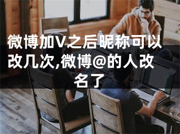微博加V之后昵称可以改几次,微博@的人改名了