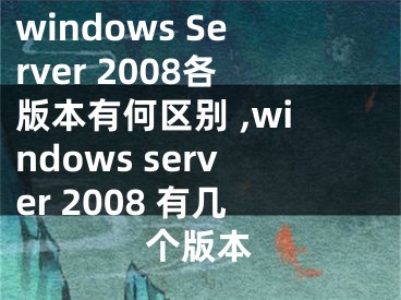 windows Server 2008各版本有何区别 ,windows server 2008 有几个版本