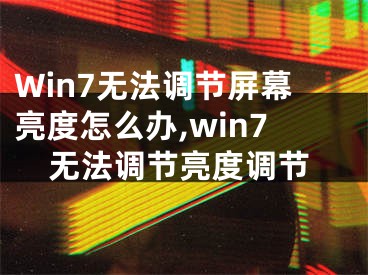 Win7无法调节屏幕亮度怎么办,win7无法调节亮度调节