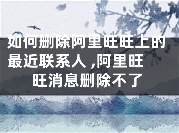 如何删除阿里旺旺上的最近联系人 ,阿里旺旺消息删除不了