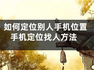 如何定位别人手机位置 手机定位找人方法