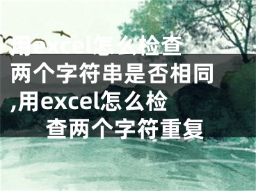 用excel怎么检查两个字符串是否相同 ,用excel怎么检查两个字符重复