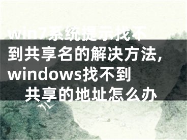 win7系统提示找不到共享名的解决方法,windows找不到共享的地址怎么办