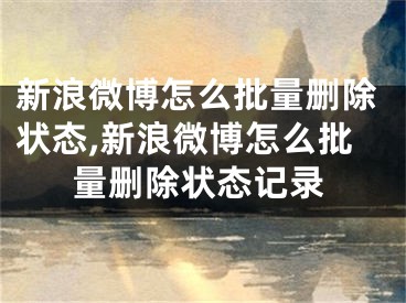 新浪微博怎么批量删除状态,新浪微博怎么批量删除状态记录