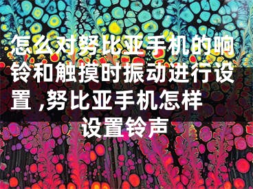 怎么对努比亚手机的响铃和触摸时振动进行设置 ,努比亚手机怎样设置铃声
