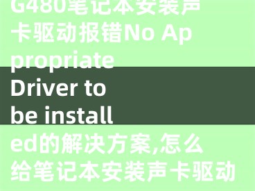 G480笔记本安装声卡驱动报错No Appropriate Driver to be installed的解决方案,怎么给笔记本安装声卡驱动
