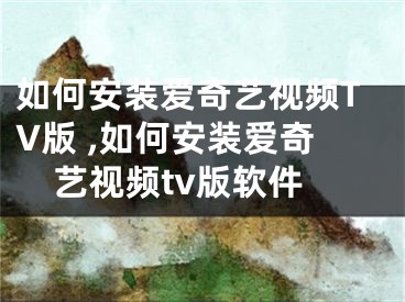 如何安装爱奇艺视频TV版 ,如何安装爱奇艺视频tv版软件