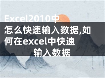 Excel2010中怎么快速输入数据,如何在excel中快速输入数据