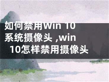 如何禁用Win 10系统摄像头 ,win10怎样禁用摄像头