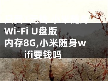 只要1元钱 小米随身Wi-Fi U盘版 内存8G,小米随身wifi要钱吗