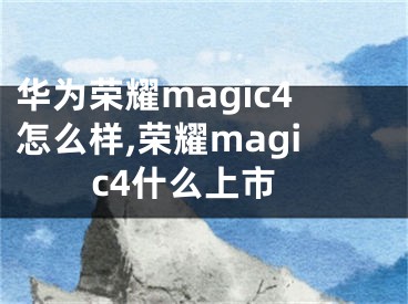 华为荣耀magic4怎么样,荣耀magic4什么上市