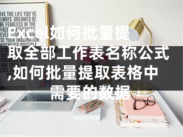 Excel如何批量提取全部工作表名称公式,如何批量提取表格中需要的数据